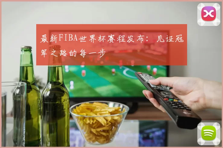 最新FIBA世界杯赛程发布:见证冠军之路的每一步