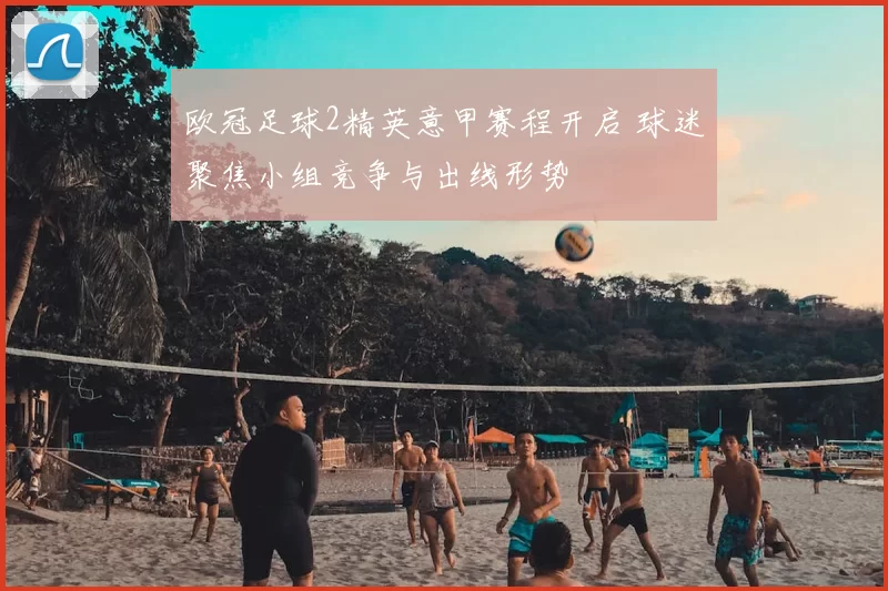 欧冠足球2精英意甲赛程开启 球迷聚焦小组竞争与出线形势
