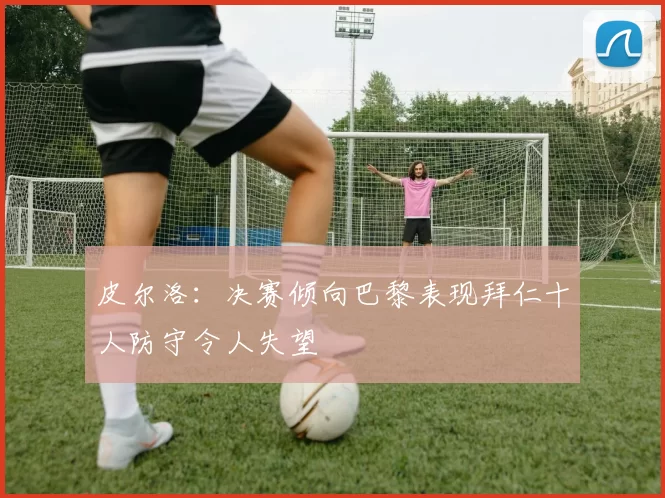 皮尔洛:决赛倾向巴黎表现拜仁十人防守令人失望