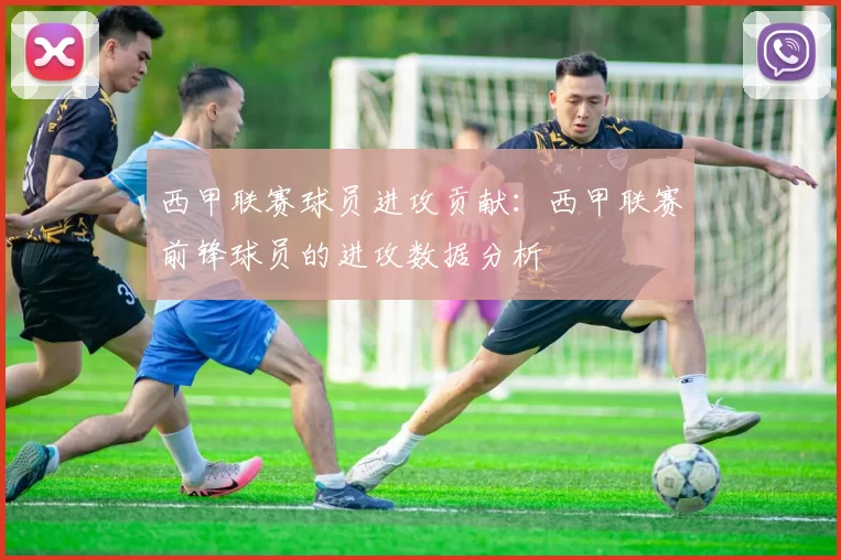 西甲联赛球员进攻贡献:西甲联赛前锋球员的进攻数据分析
