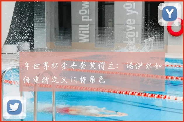 年世界杯金手套奖得主：诺伊尔如何重新定义门将角色