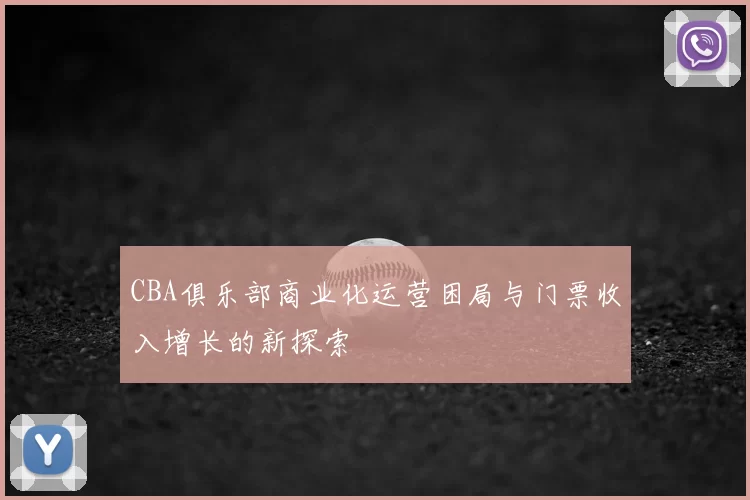 CBA俱乐部商业化运营困局与门票收入增长的新探索