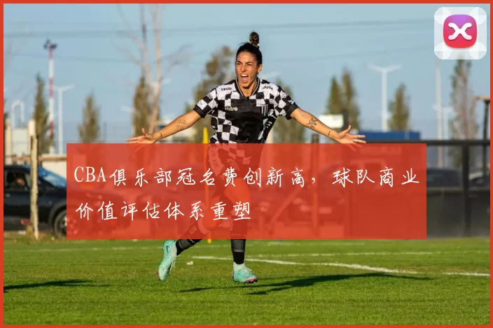 CBA俱乐部冠名费创新高，球队商业价值评估体系重塑