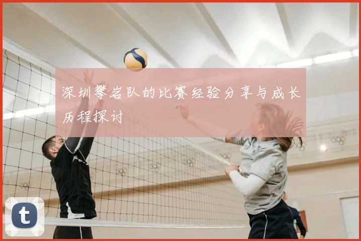 深圳攀岩队的比赛经验分享与成长历程探讨