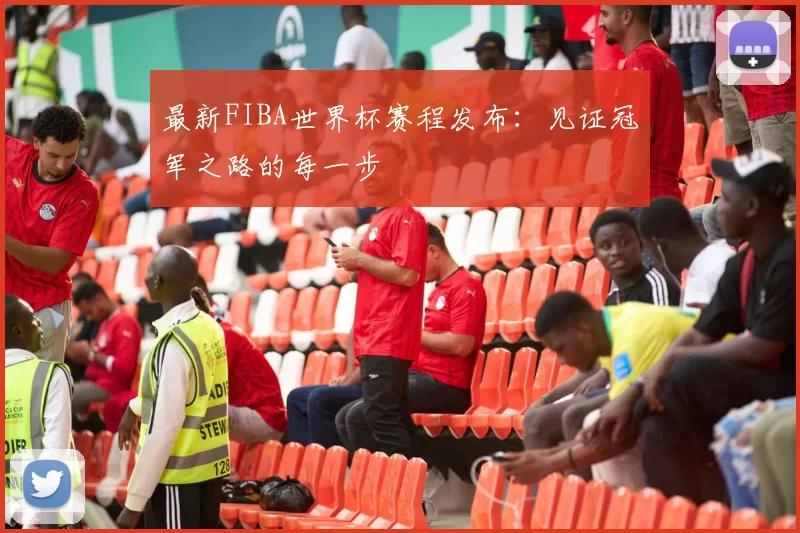 最新FIBA世界杯赛程发布:见证冠军之路的每一步