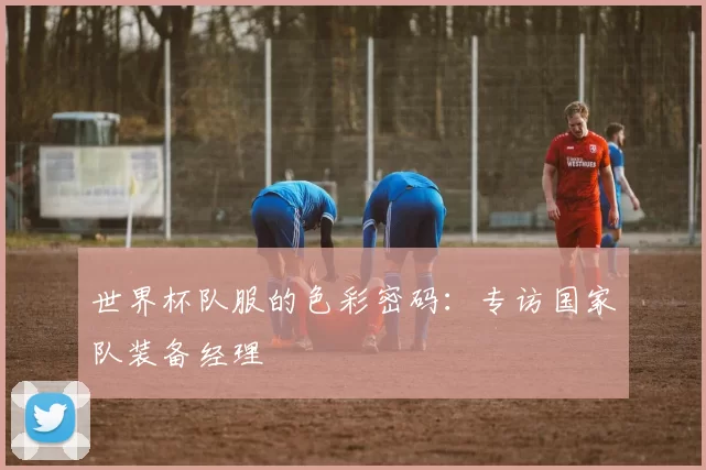 世界杯队服的色彩密码：专访国家队装备经理