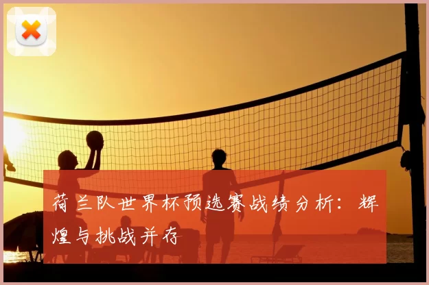 荷兰队世界杯预选赛战绩分析:辉煌与挑战并存