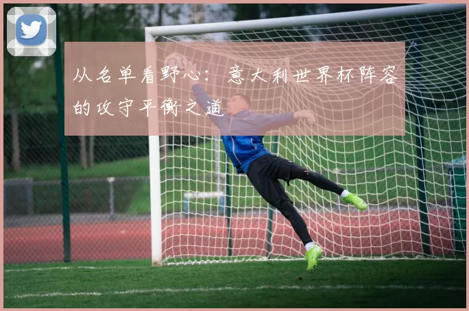 从名单看野心:意大利世界杯阵容的攻守平衡之道