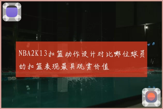 NBA2K13扣篮动作设计对比哪位球员的扣篮表现最具观赏价值