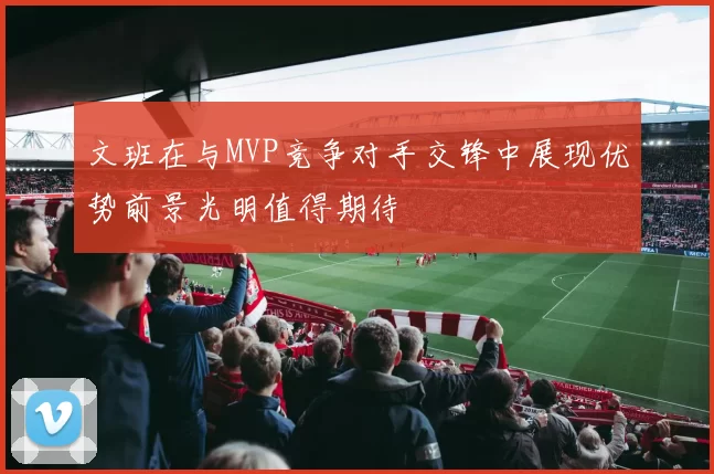 文班在与MVP竞争对手交锋中展现优势前景光明值得期待
