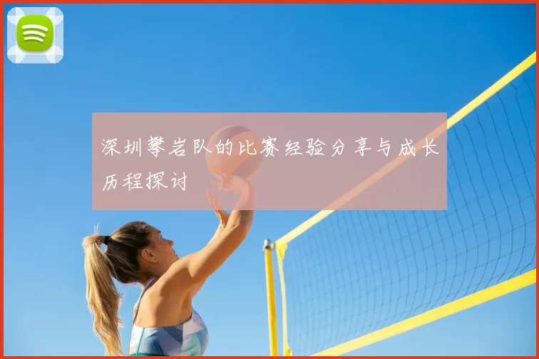 深圳攀岩队的比赛经验分享与成长历程探讨