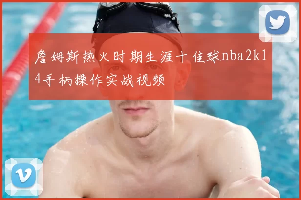 詹姆斯热火时期生涯十佳球nba2k14手柄操作实战视频