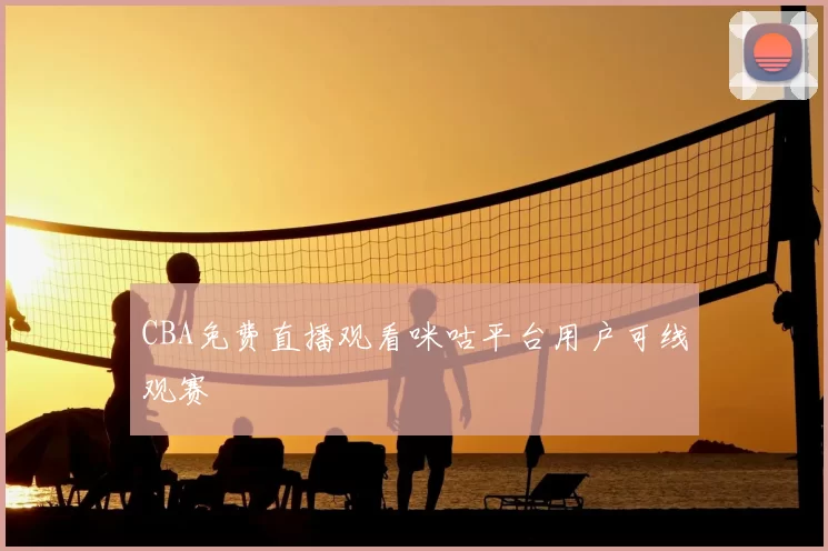 CBA免费直播观看咪咕平台用户可线观赛