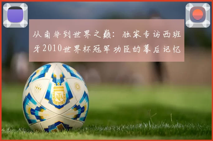 从南非到世界之巅:独家专访西班牙2010世界杯冠军功臣的幕后记忆