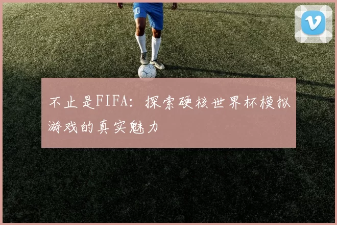 不止是FIFA：探索硬核世界杯模拟游戏的真实魅力