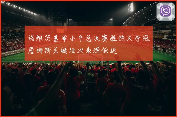 诺维茨基率小牛总决赛胜热火夺冠詹姆斯关键场次表现低迷