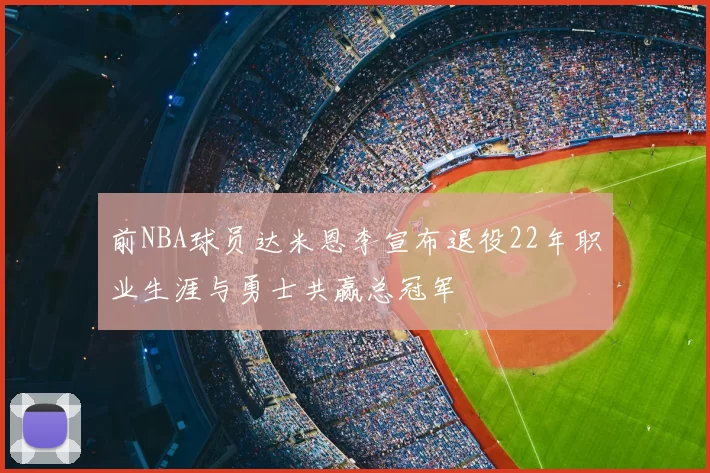 前NBA球员达米恩李宣布退役22年职业生涯与勇士共赢总冠军
