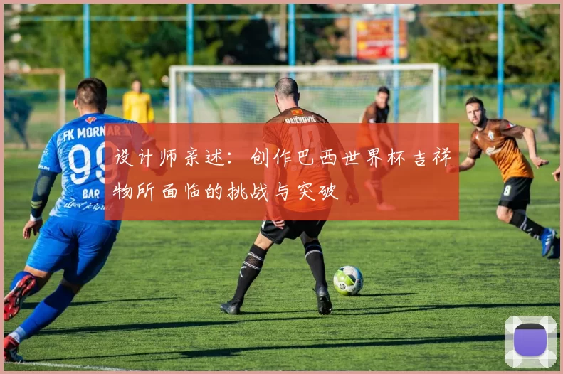 设计师亲述：创作巴西世界杯吉祥物所面临的挑战与突破