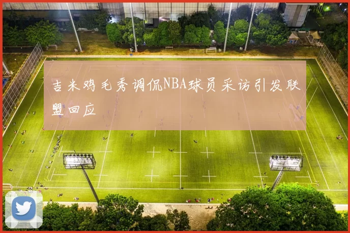 吉米鸡毛秀调侃NBA球员采访引发联盟回应