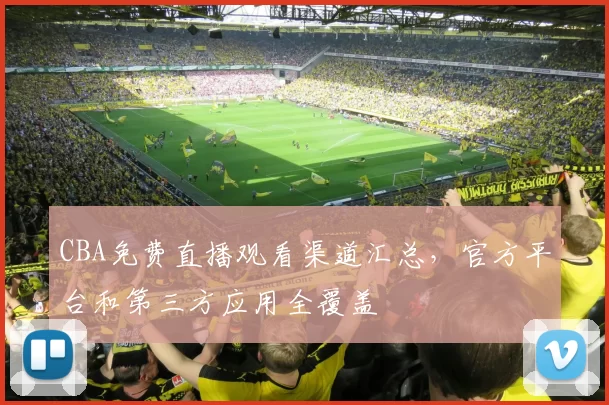 CBA免费直播观看渠道汇总,官方平台和第三方应用全覆盖