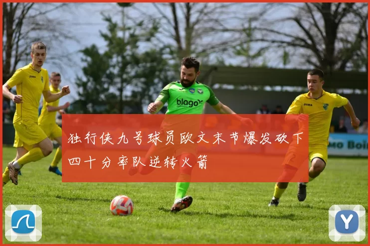 独行侠九号球员欧文末节爆发砍下四十分率队逆转火箭