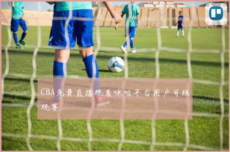 CBA免费直播观看咪咕平台用户可线观赛