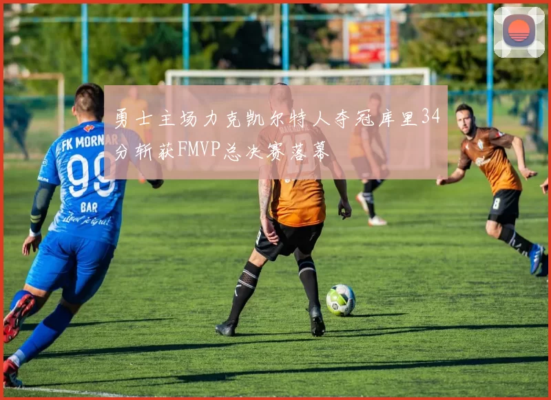勇士主场力克凯尔特人夺冠库里34分斩获FMVP总决赛落幕