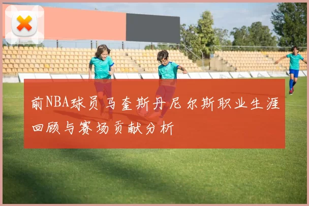 前NBA球员马奎斯丹尼尔斯职业生涯回顾与赛场贡献分析