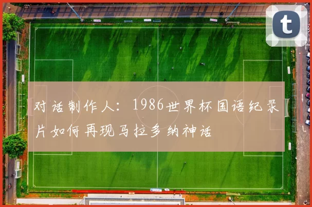 对话制作人:1986世界杯国语纪录片如何再现马拉多纳神话
