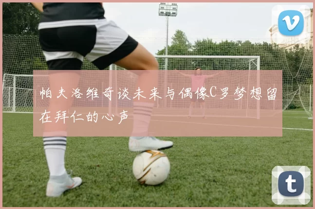 帕夫洛维奇谈未来与偶像C罗梦想留在拜仁的心声