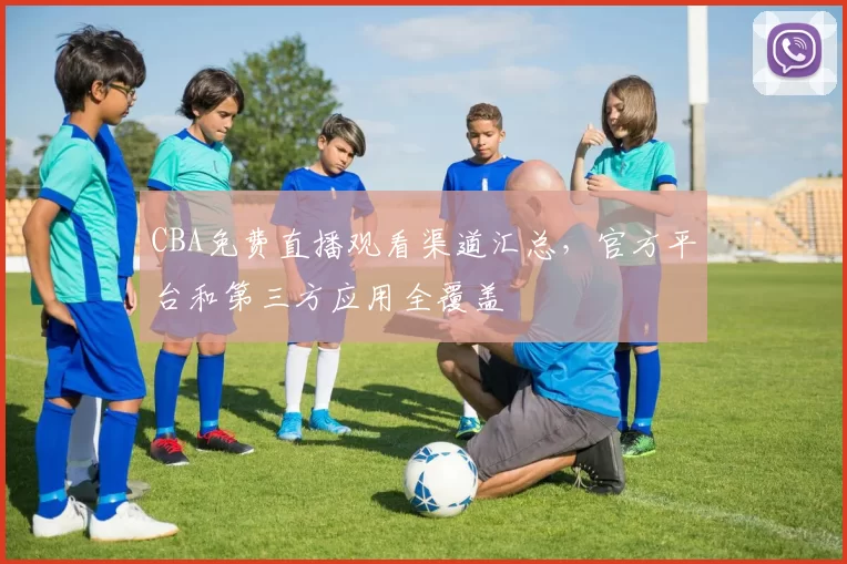 CBA免费直播观看渠道汇总，官方平台和第三方应用全覆盖