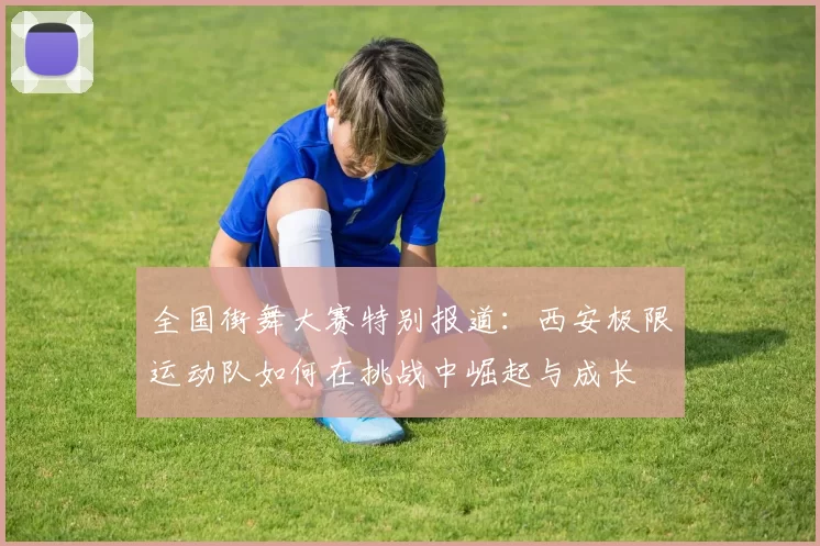 全国街舞大赛特别报道：西安极限运动队如何在挑战中崛起与成长
