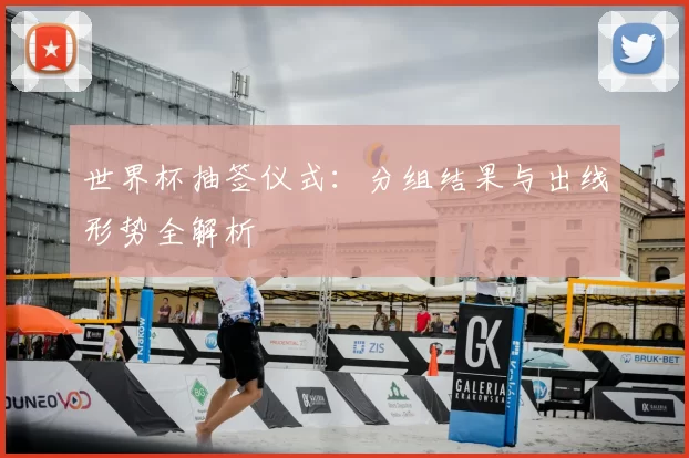 世界杯抽签仪式：分组结果与出线形势全解析