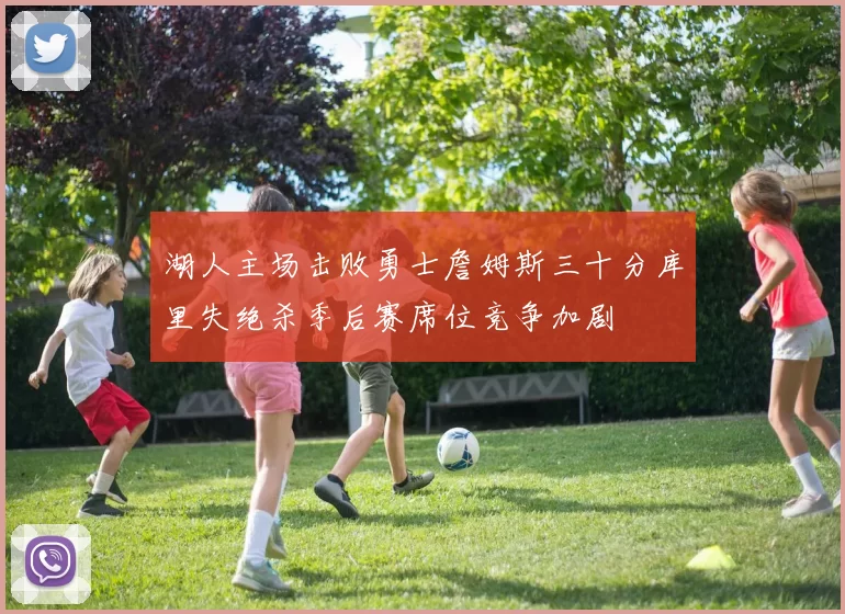 湖人主场击败勇士詹姆斯三十分库里失绝杀季后赛席位竞争加剧