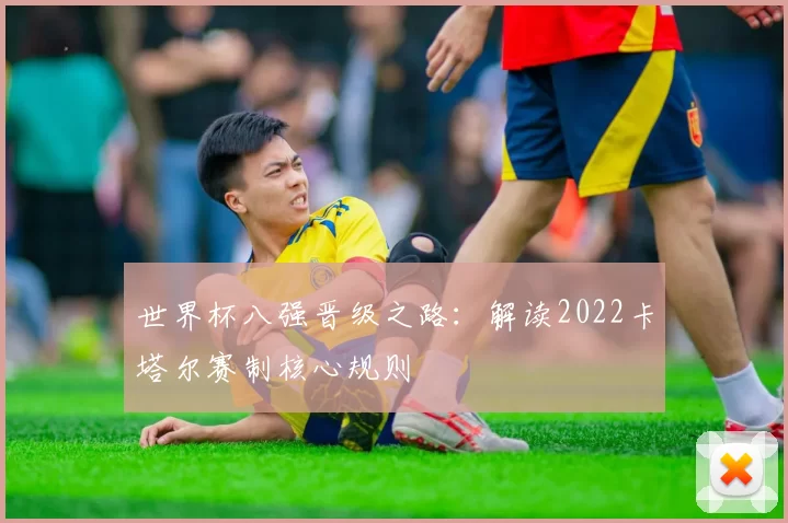 世界杯八强晋级之路：解读2022卡塔尔赛制核心规则
