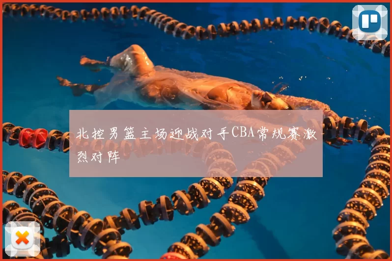 北控男篮主场迎战对手CBA常规赛激烈对阵