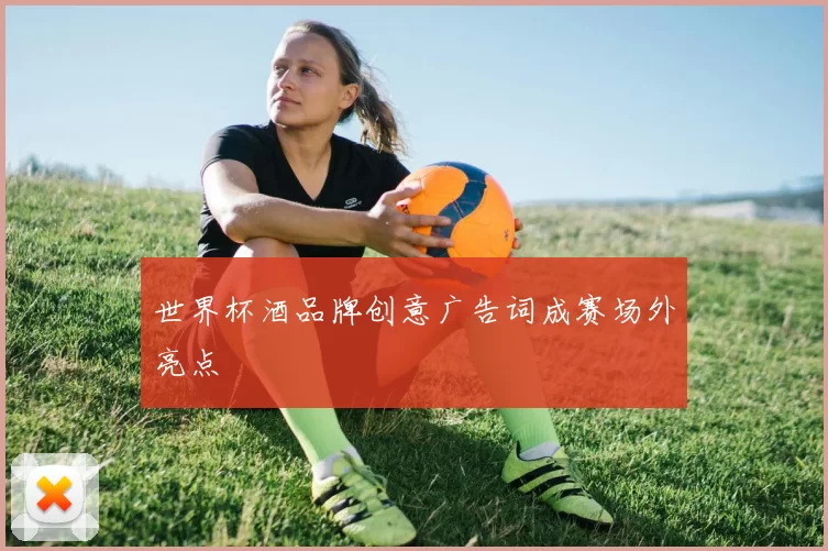 世界杯酒品牌创意广告词成赛场外亮点