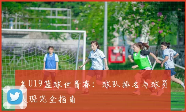 年U19篮球世青赛：球队排名与球员表现完全指南