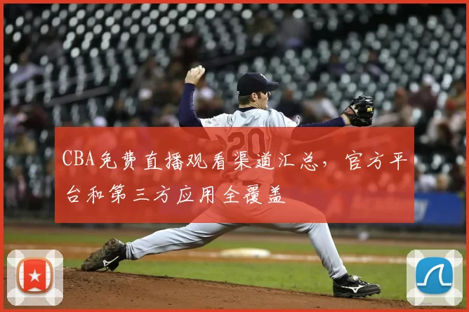 CBA免费直播观看渠道汇总，官方平台和第三方应用全覆盖