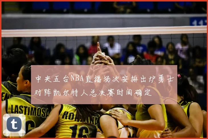 中央五台NBA直播场次安排出炉勇士对阵凯尔特人总决赛时间确定