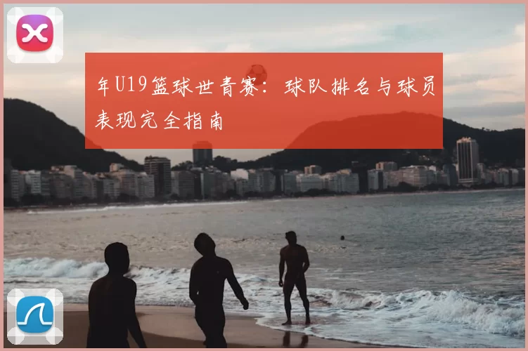年U19篮球世青赛：球队排名与球员表现完全指南