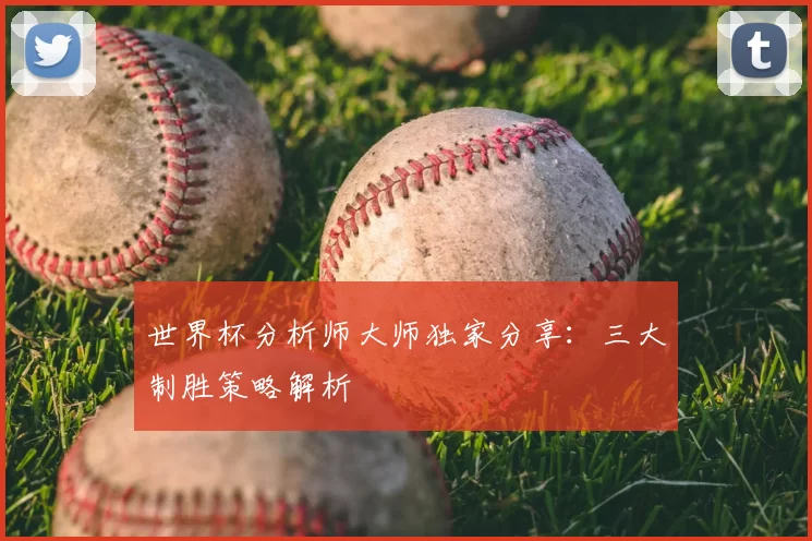 世界杯分析师大师独家分享：三大制胜策略解析
