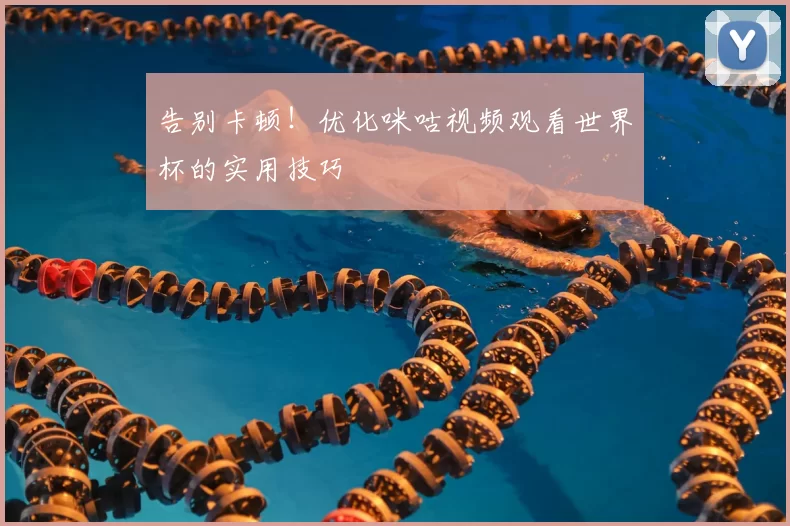 告别卡顿!优化咪咕视频观看世界杯的实用技巧