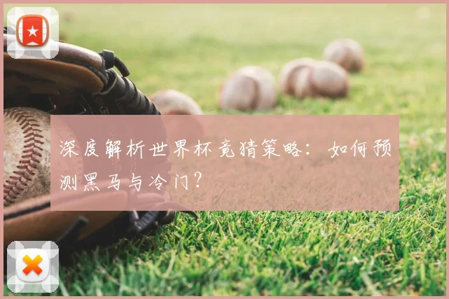 深度解析世界杯竟猜策略:如何预测黑马与冷门?