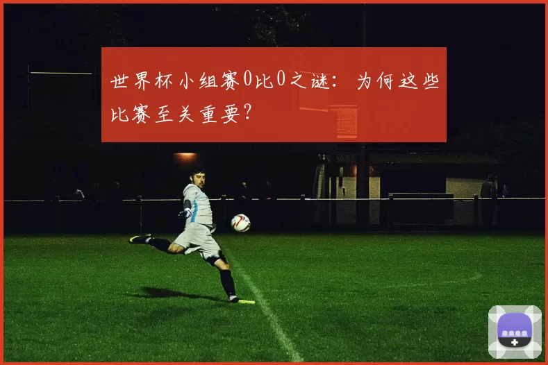 世界杯小组赛0比0之谜：为何这些比赛至关重要？