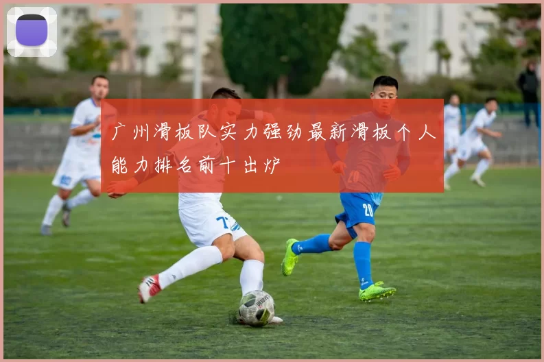 广州滑板队实力强劲最新滑板个人能力排名前十出炉