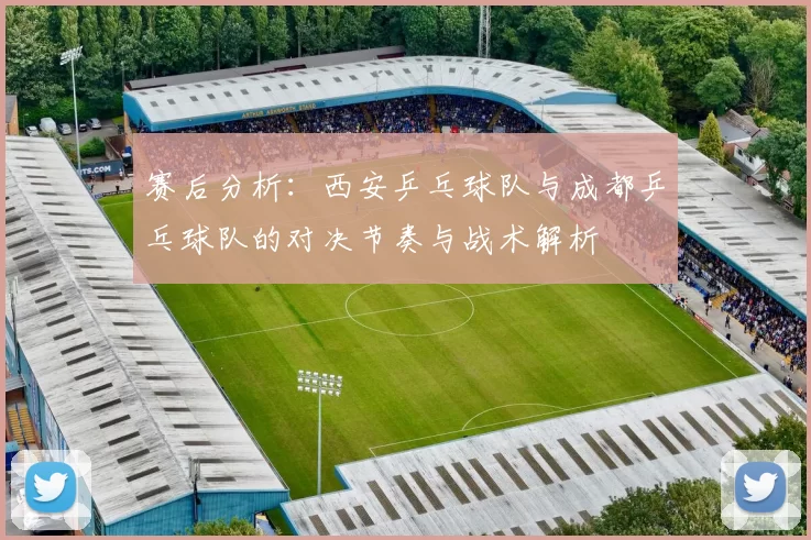 赛后分析：西安乒乓球队与成都乒乓球队的对决节奏与战术解析