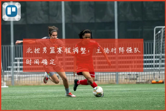 北控男篮赛程调整，主场对阵强队时间确定