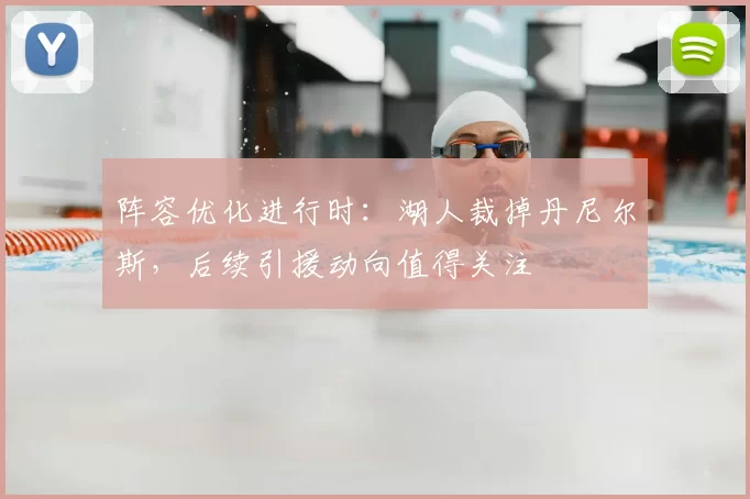 阵容优化进行时：湖人裁掉丹尼尔斯，后续引援动向值得关注