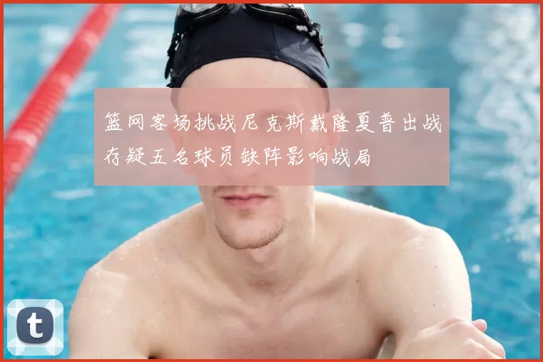 篮网客场挑战尼克斯戴隆夏普出战存疑五名球员缺阵影响战局